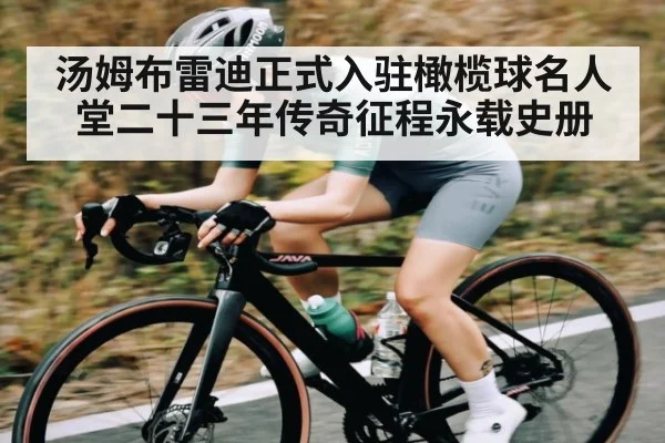 汤姆布雷迪正式入驻橄榄球名人堂二十三年传奇征程永载史册