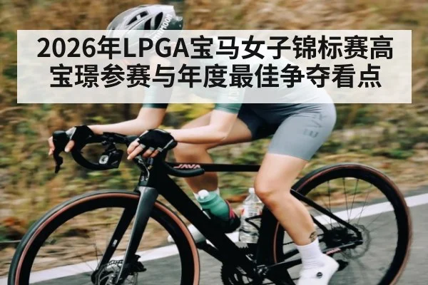 2026年LPGA宝马女子锦标赛高宝璟参赛与年度最佳争夺看点