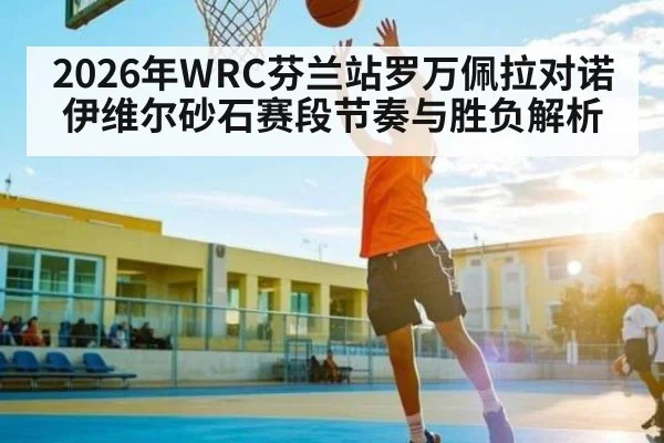 2026年WRC芬兰站罗万佩拉对诺伊维尔砂石赛段节奏与胜负解析